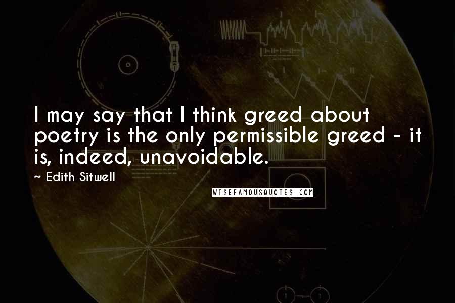 Edith Sitwell Quotes: I may say that I think greed about poetry is the only permissible greed - it is, indeed, unavoidable.