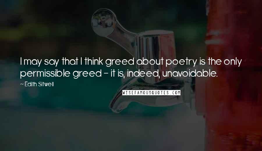 Edith Sitwell Quotes: I may say that I think greed about poetry is the only permissible greed - it is, indeed, unavoidable.