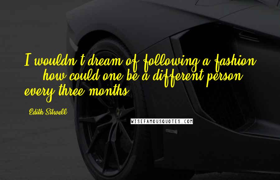 Edith Sitwell Quotes: I wouldn't dream of following a fashion ... how could one be a different person every three months?