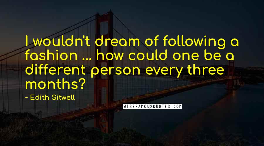 Edith Sitwell Quotes: I wouldn't dream of following a fashion ... how could one be a different person every three months?