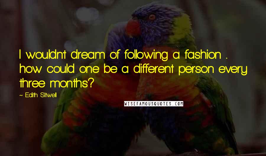 Edith Sitwell Quotes: I wouldn't dream of following a fashion ... how could one be a different person every three months?