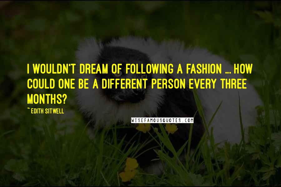 Edith Sitwell Quotes: I wouldn't dream of following a fashion ... how could one be a different person every three months?