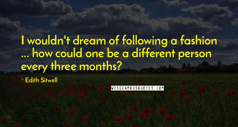 Edith Sitwell Quotes: I wouldn't dream of following a fashion ... how could one be a different person every three months?