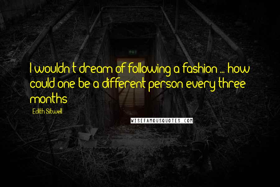 Edith Sitwell Quotes: I wouldn't dream of following a fashion ... how could one be a different person every three months?