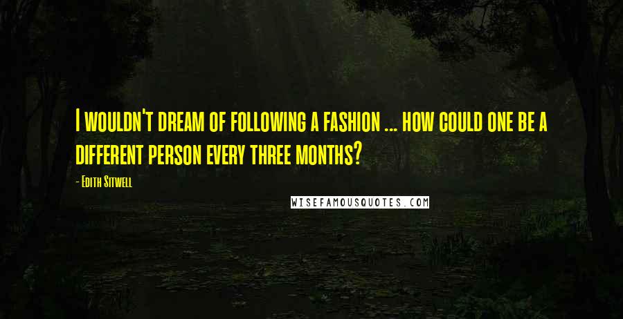 Edith Sitwell Quotes: I wouldn't dream of following a fashion ... how could one be a different person every three months?