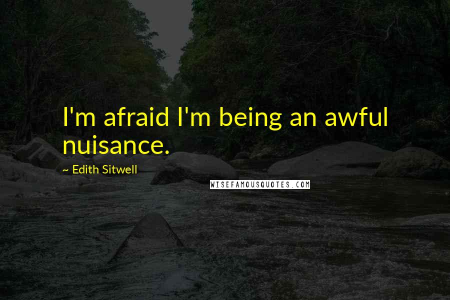 Edith Sitwell Quotes: I'm afraid I'm being an awful nuisance.