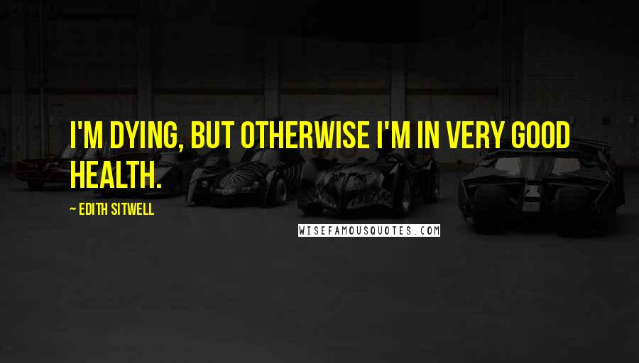 Edith Sitwell Quotes: I'm dying, but otherwise I'm in very good health.