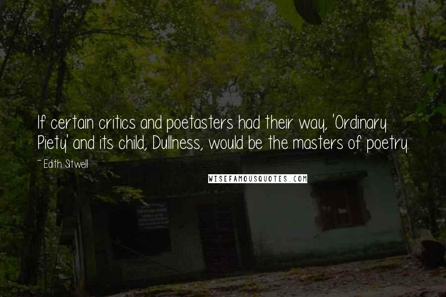 Edith Sitwell Quotes: If certain critics and poetasters had their way, 'Ordinary Piety' and its child, Dullness, would be the masters of poetry.