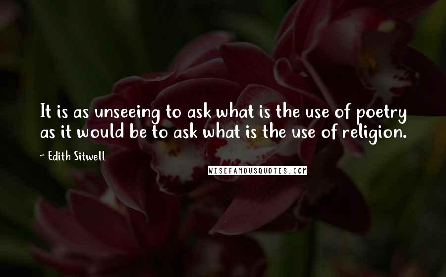 Edith Sitwell Quotes: It is as unseeing to ask what is the use of poetry as it would be to ask what is the use of religion.