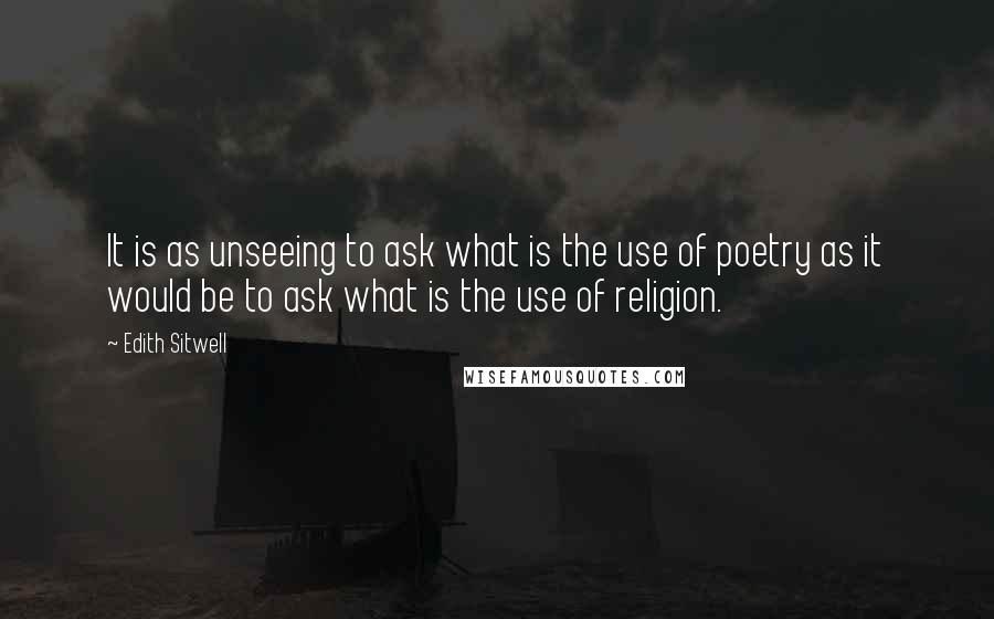 Edith Sitwell Quotes: It is as unseeing to ask what is the use of poetry as it would be to ask what is the use of religion.