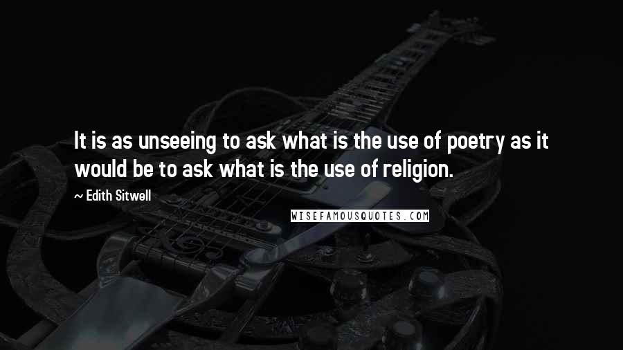 Edith Sitwell Quotes: It is as unseeing to ask what is the use of poetry as it would be to ask what is the use of religion.