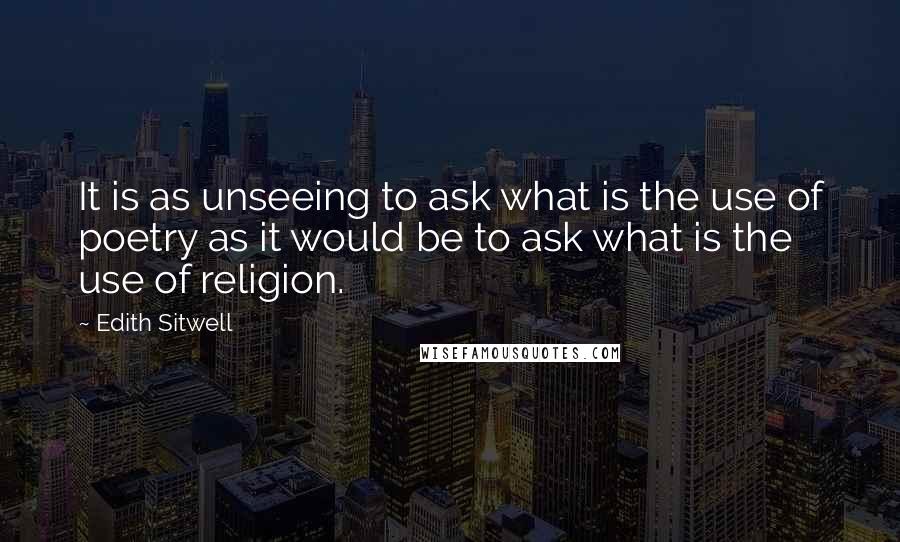 Edith Sitwell Quotes: It is as unseeing to ask what is the use of poetry as it would be to ask what is the use of religion.
