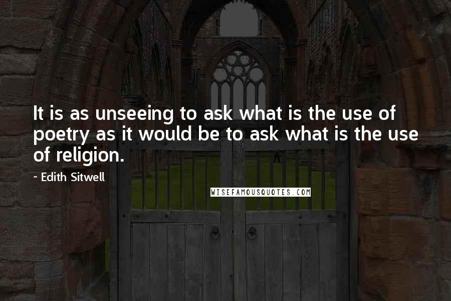 Edith Sitwell Quotes: It is as unseeing to ask what is the use of poetry as it would be to ask what is the use of religion.