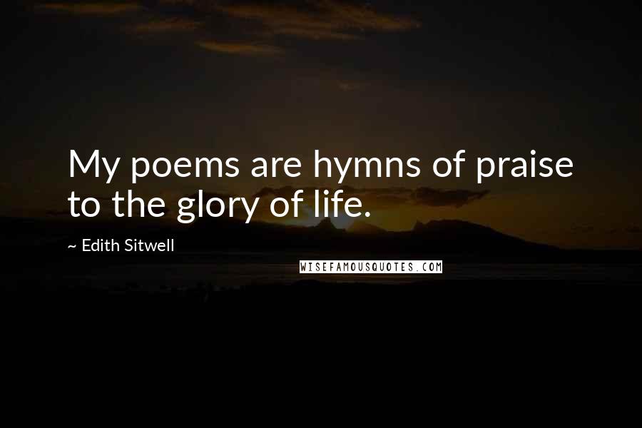 Edith Sitwell Quotes: My poems are hymns of praise to the glory of life.