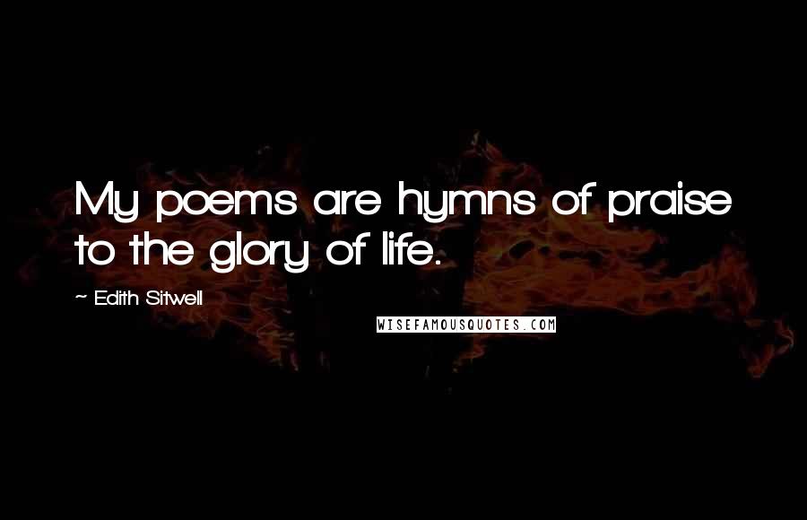 Edith Sitwell Quotes: My poems are hymns of praise to the glory of life.