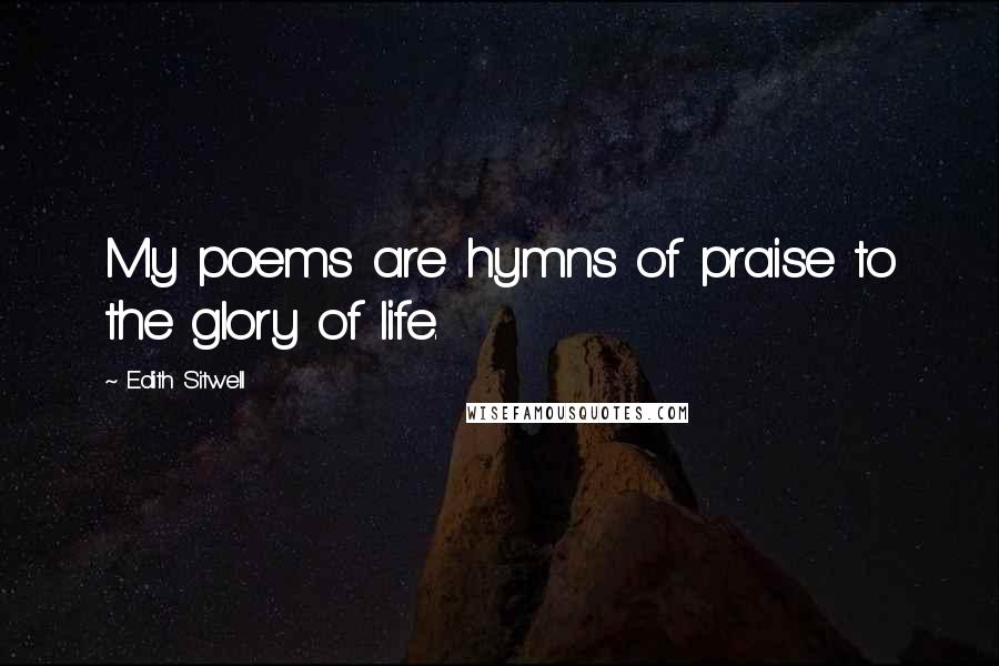 Edith Sitwell Quotes: My poems are hymns of praise to the glory of life.