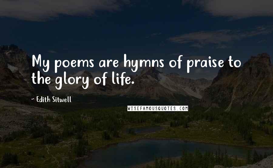 Edith Sitwell Quotes: My poems are hymns of praise to the glory of life.