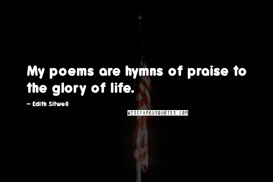 Edith Sitwell Quotes: My poems are hymns of praise to the glory of life.