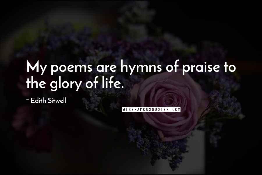 Edith Sitwell Quotes: My poems are hymns of praise to the glory of life.