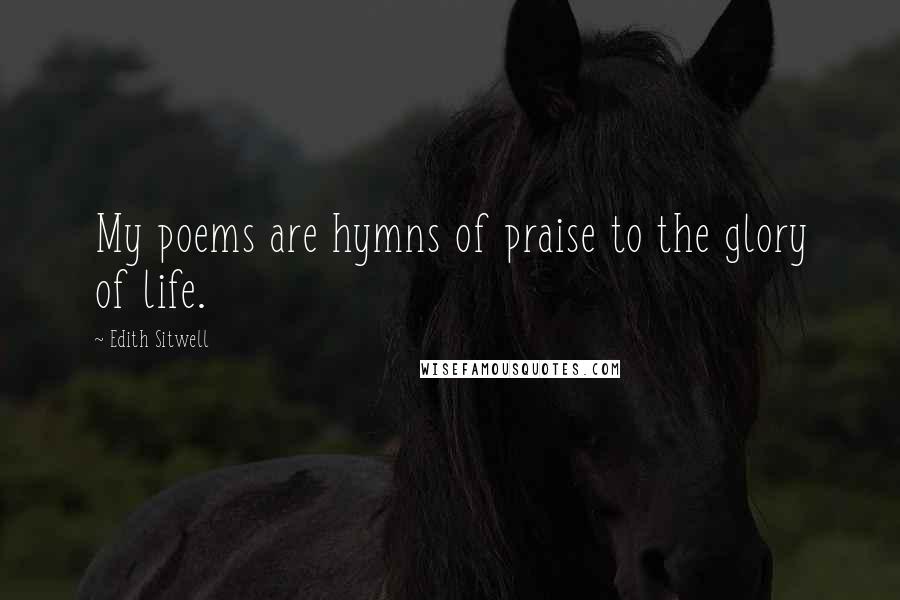 Edith Sitwell Quotes: My poems are hymns of praise to the glory of life.