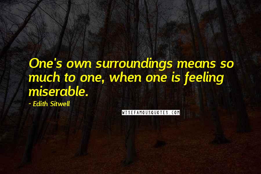 Edith Sitwell Quotes: One's own surroundings means so much to one, when one is feeling miserable.