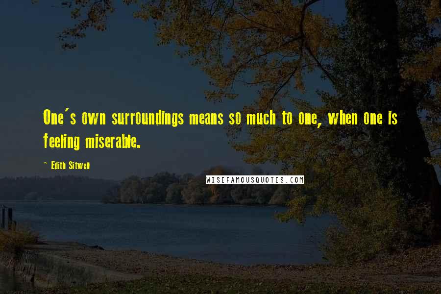 Edith Sitwell Quotes: One's own surroundings means so much to one, when one is feeling miserable.