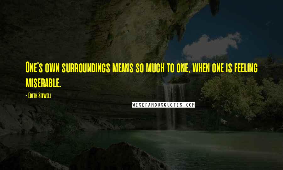 Edith Sitwell Quotes: One's own surroundings means so much to one, when one is feeling miserable.