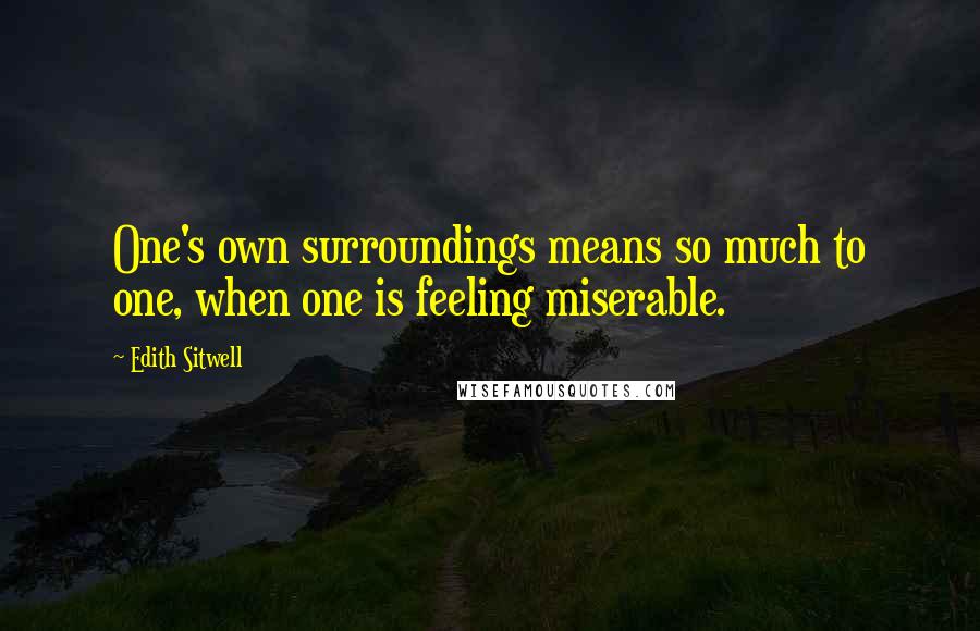 Edith Sitwell Quotes: One's own surroundings means so much to one, when one is feeling miserable.