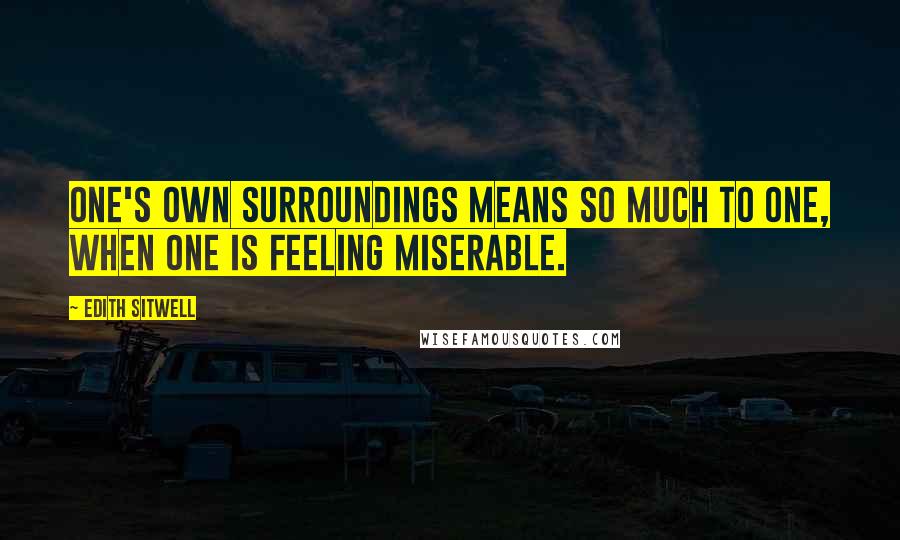 Edith Sitwell Quotes: One's own surroundings means so much to one, when one is feeling miserable.