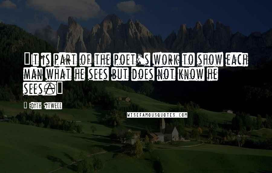 Edith Sitwell Quotes: "It is part of the poet's work to show each man what he sees but does not know he sees."