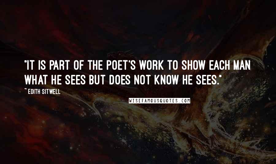 Edith Sitwell Quotes: "It is part of the poet's work to show each man what he sees but does not know he sees."