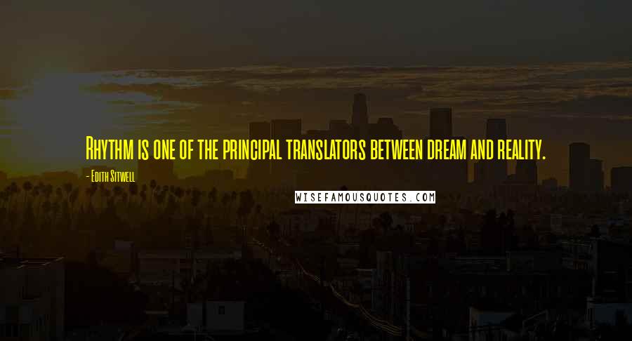 Edith Sitwell Quotes: Rhythm is one of the principal translators between dream and reality.