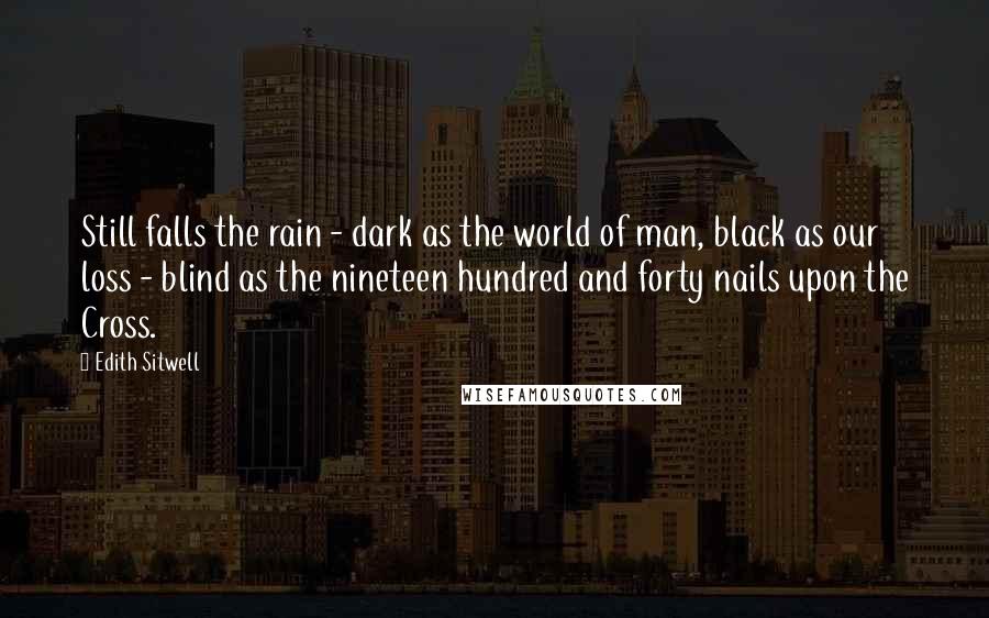 Edith Sitwell Quotes: Still falls the rain - dark as the world of man, black as our loss - blind as the nineteen hundred and forty nails upon the Cross.