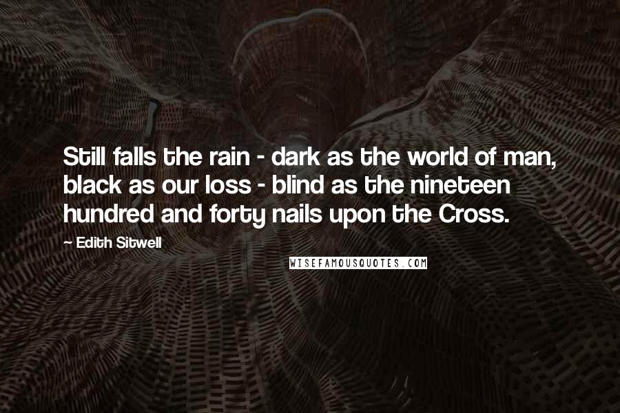 Edith Sitwell Quotes: Still falls the rain - dark as the world of man, black as our loss - blind as the nineteen hundred and forty nails upon the Cross.