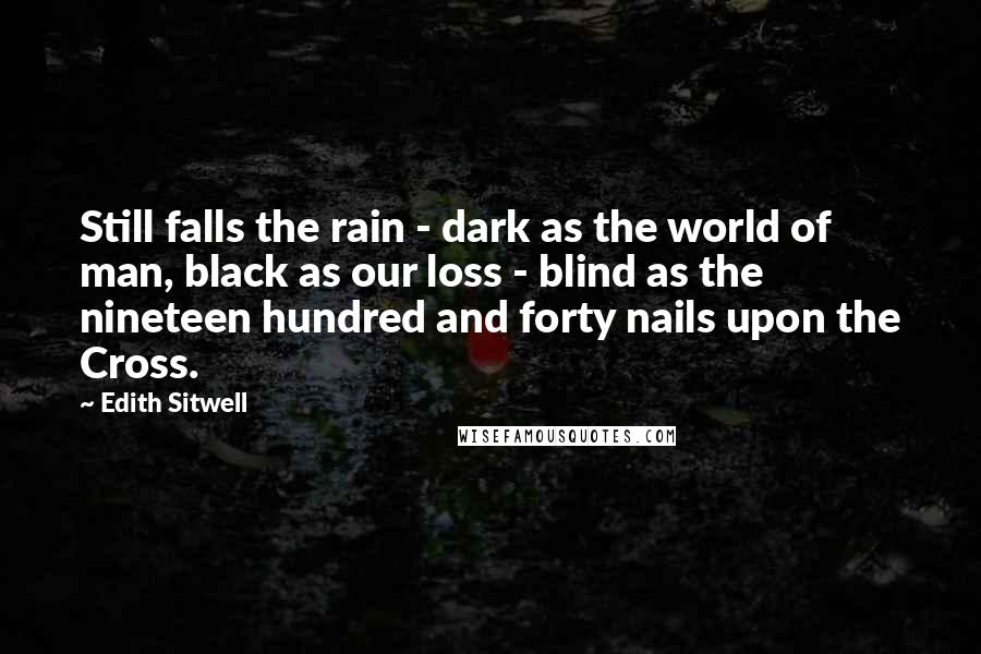 Edith Sitwell Quotes: Still falls the rain - dark as the world of man, black as our loss - blind as the nineteen hundred and forty nails upon the Cross.