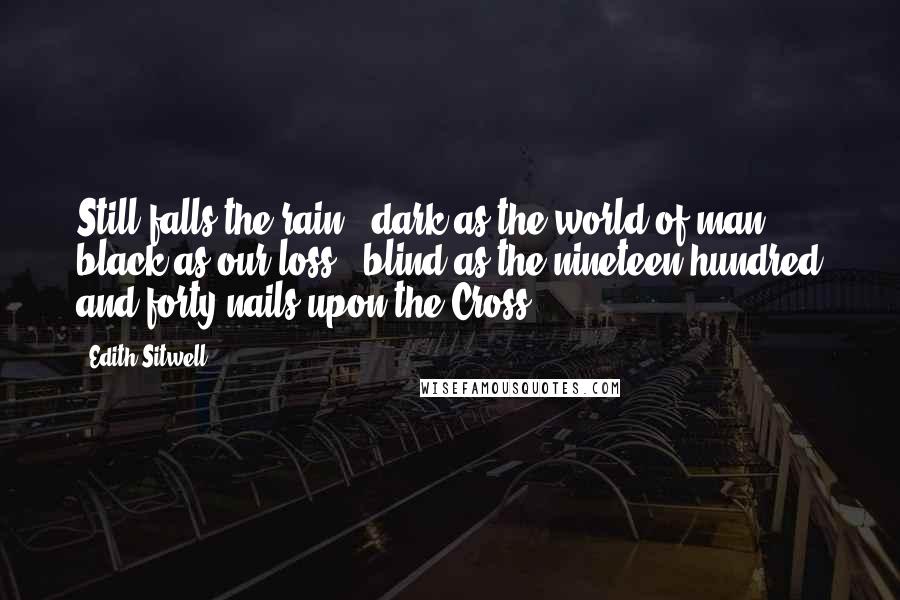 Edith Sitwell Quotes: Still falls the rain - dark as the world of man, black as our loss - blind as the nineteen hundred and forty nails upon the Cross.