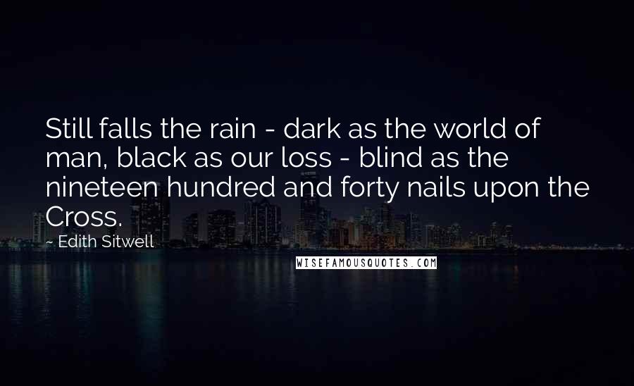 Edith Sitwell Quotes: Still falls the rain - dark as the world of man, black as our loss - blind as the nineteen hundred and forty nails upon the Cross.