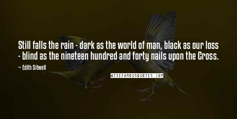 Edith Sitwell Quotes: Still falls the rain - dark as the world of man, black as our loss - blind as the nineteen hundred and forty nails upon the Cross.