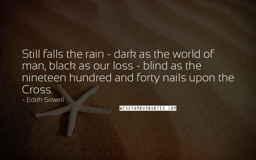 Edith Sitwell Quotes: Still falls the rain - dark as the world of man, black as our loss - blind as the nineteen hundred and forty nails upon the Cross.