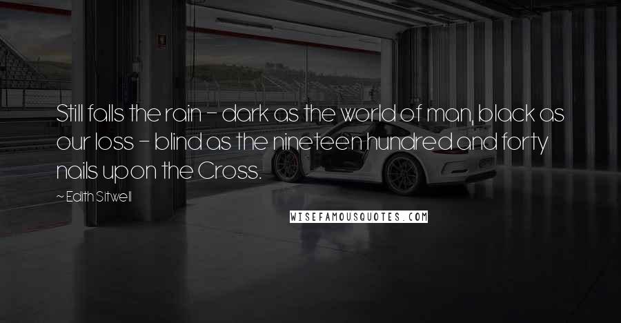 Edith Sitwell Quotes: Still falls the rain - dark as the world of man, black as our loss - blind as the nineteen hundred and forty nails upon the Cross.