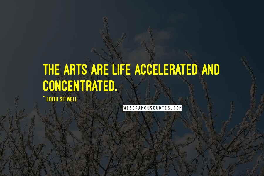 Edith Sitwell Quotes: The arts are life accelerated and concentrated.