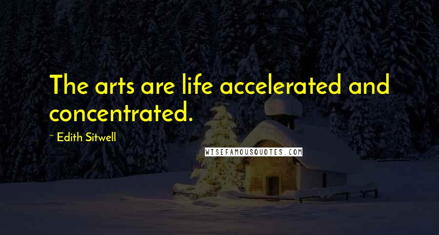 Edith Sitwell Quotes: The arts are life accelerated and concentrated.