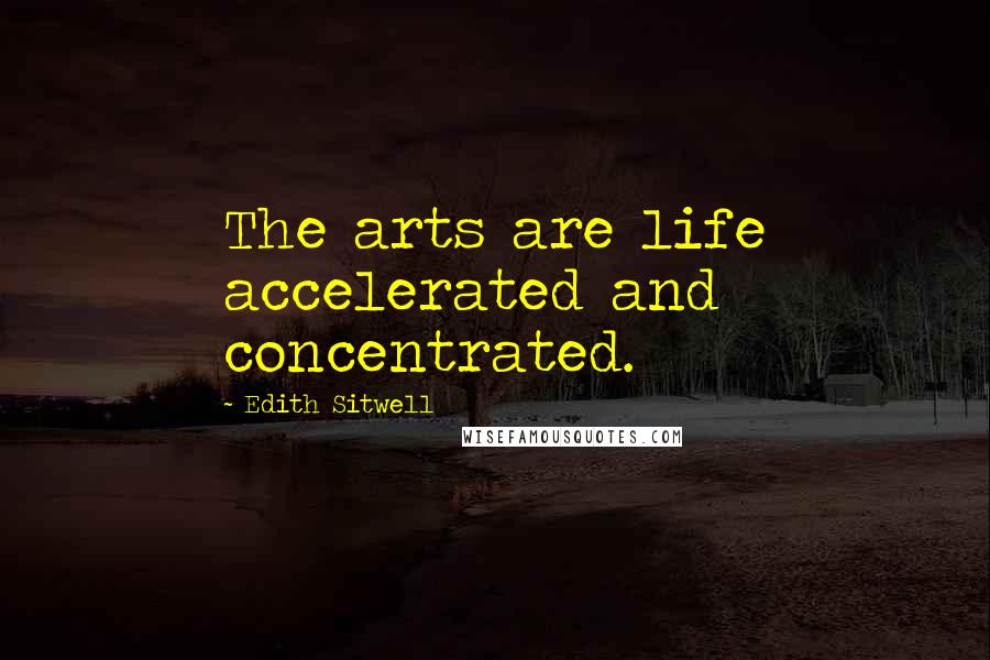 Edith Sitwell Quotes: The arts are life accelerated and concentrated.