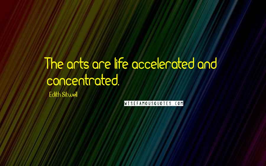 Edith Sitwell Quotes: The arts are life accelerated and concentrated.