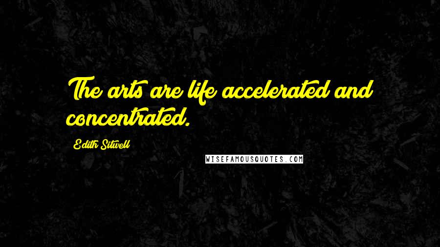 Edith Sitwell Quotes: The arts are life accelerated and concentrated.