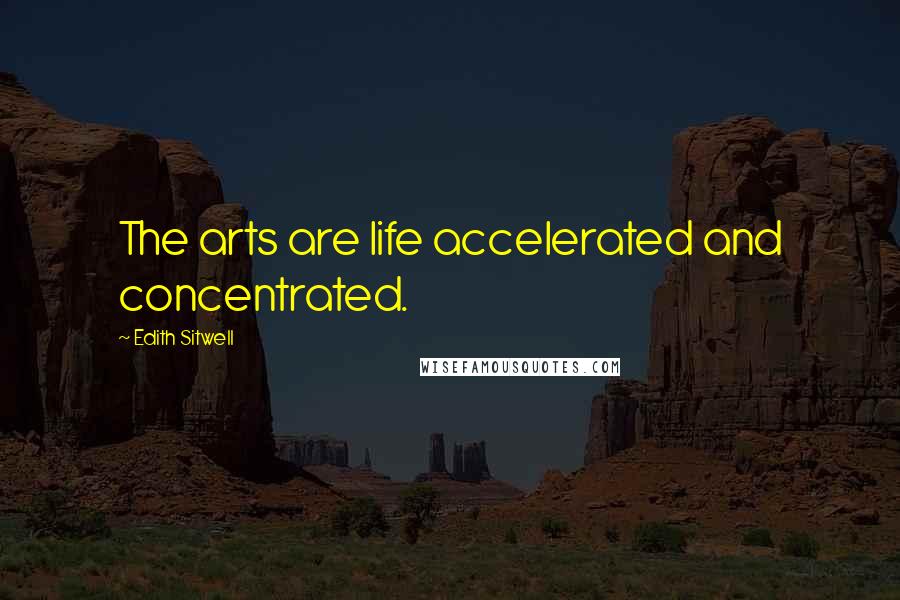 Edith Sitwell Quotes: The arts are life accelerated and concentrated.