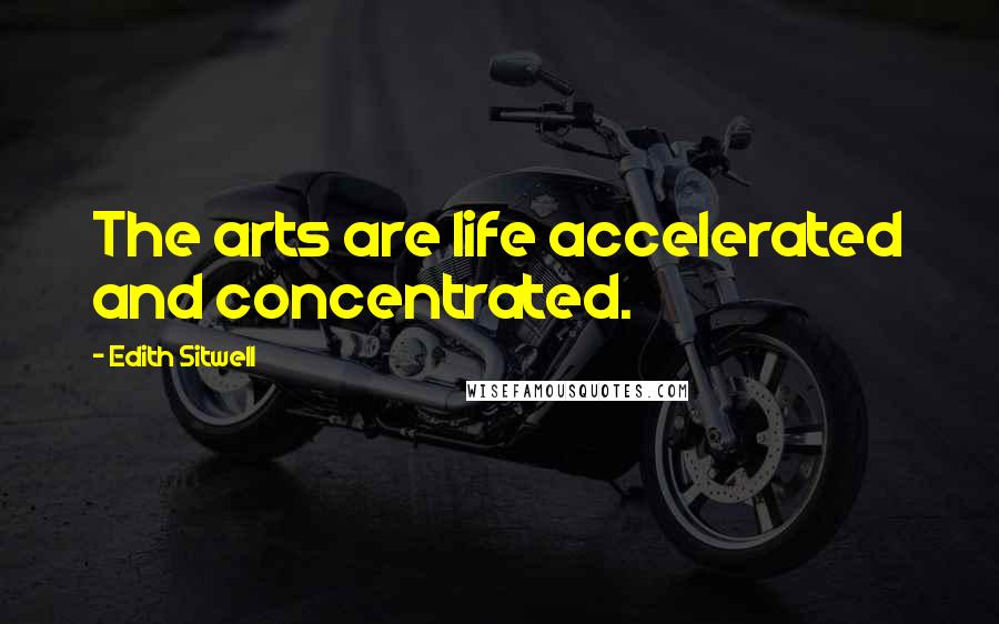 Edith Sitwell Quotes: The arts are life accelerated and concentrated.