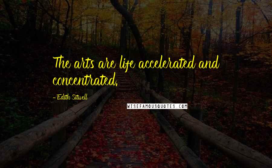 Edith Sitwell Quotes: The arts are life accelerated and concentrated.