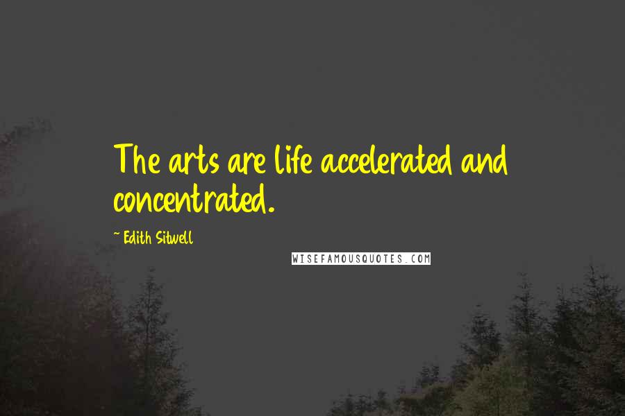 Edith Sitwell Quotes: The arts are life accelerated and concentrated.