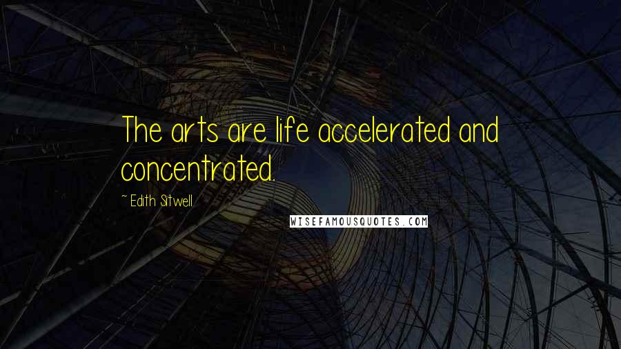 Edith Sitwell Quotes: The arts are life accelerated and concentrated.